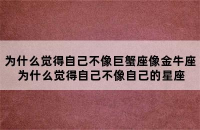 为什么觉得自己不像巨蟹座像金牛座 为什么觉得自己不像自己的星座